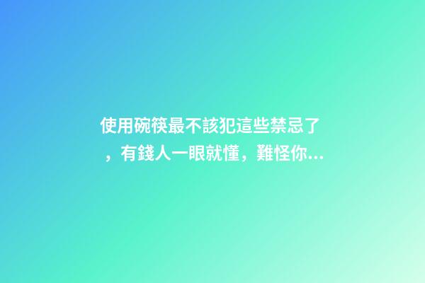 使用碗筷最不該犯這些禁忌了，有錢人一眼就懂，難怪你家會住窮